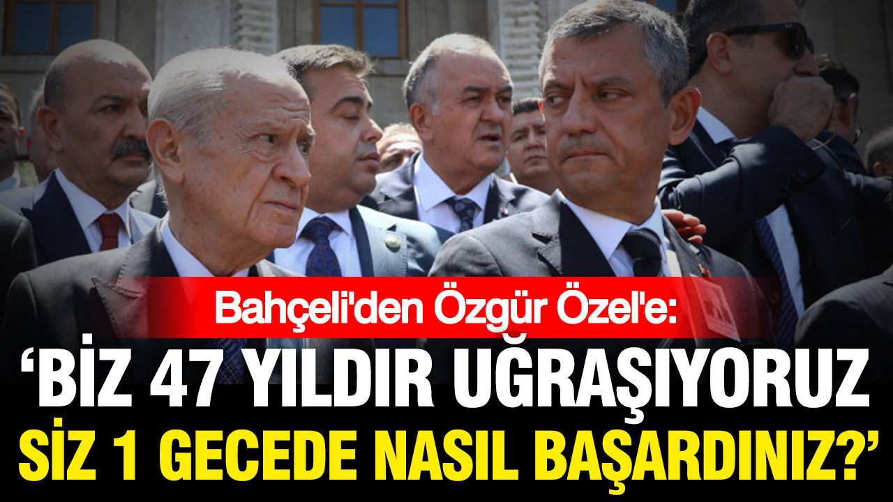 Devlet Bahçeli’den Özgür Özel’e: 47 yıldır uğraşıyoruz, siz 1 gecede başardınız